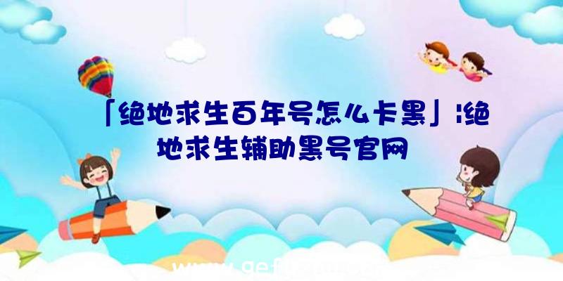 「绝地求生百年号怎么卡黑」|绝地求生辅助黑号官网